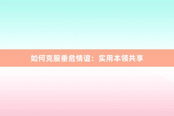 如何克服垂危情谊：实用本领共享