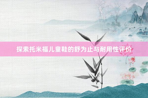 探索托米福儿童鞋的舒为止与耐用性评价