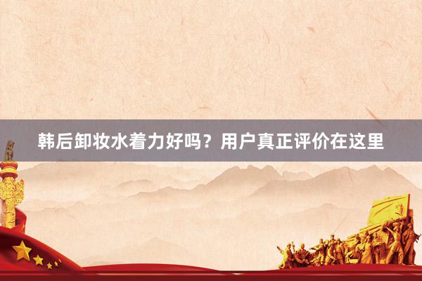 韩后卸妆水着力好吗?用户真正评价在这里