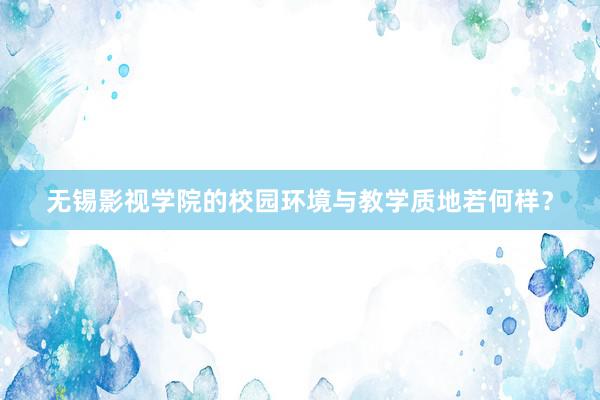 无锡影视学院的校园环境与教学质地若何样？