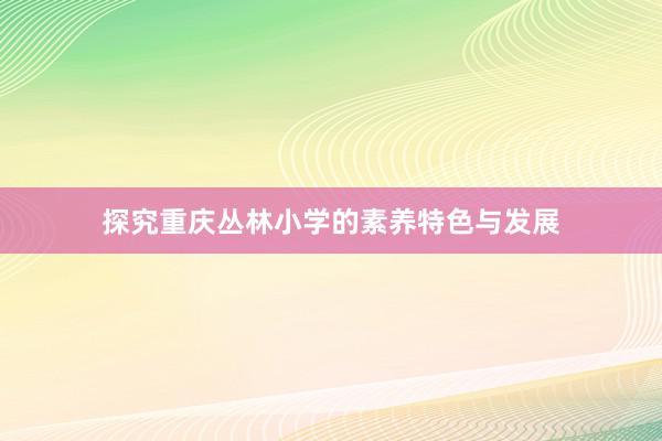 探究重庆丛林小学的素养特色与发展