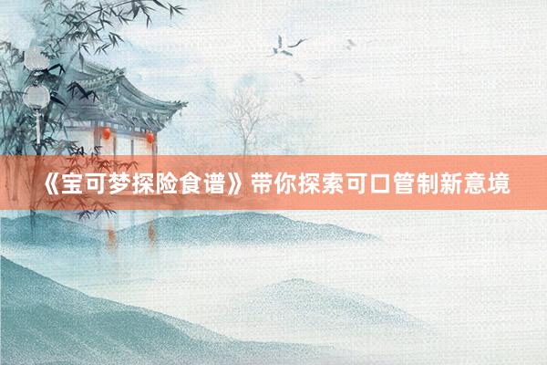 《宝可梦探险食谱》带你探索可口管制新意境