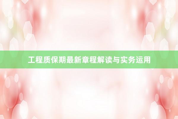 工程质保期最新章程解读与实务运用