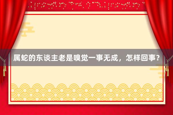 属蛇的东谈主老是嗅觉一事无成，怎样回事？