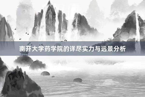 南开大学药学院的详尽实力与远景分析