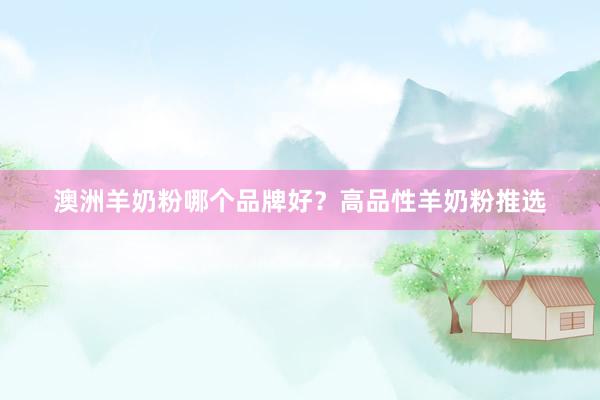 澳洲羊奶粉哪个品牌好？高品性羊奶粉推选