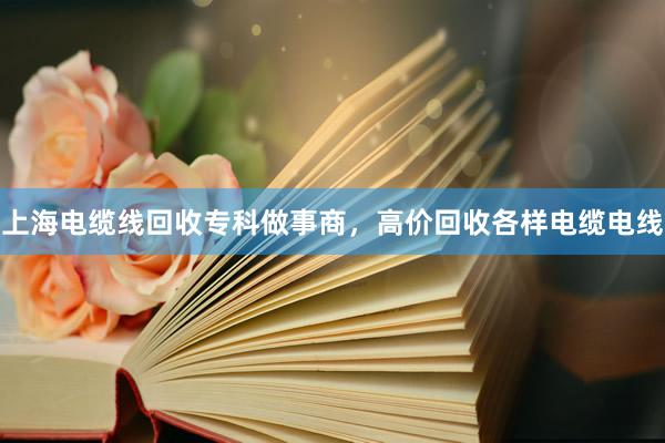 上海电缆线回收专科做事商，高价回收各样电缆电线