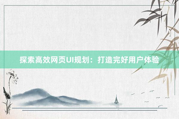探索高效网页UI规划：打造完好用户体验
