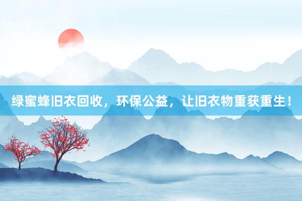 绿蜜蜂旧衣回收，环保公益，让旧衣物重获重生！