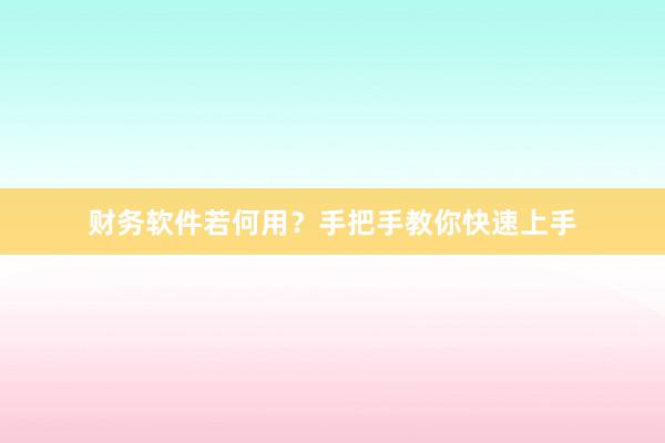 财务软件若何用？手把手教你快速上手